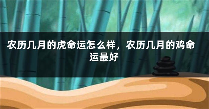 农历几月的虎命运怎么样，农历几月的鸡命运最好