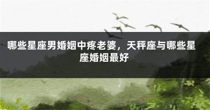 哪些星座男婚姻中疼老婆，天秤座与哪些星座婚姻最好