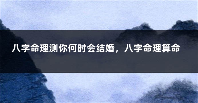八字命理测你何时会结婚，八字命理算命
