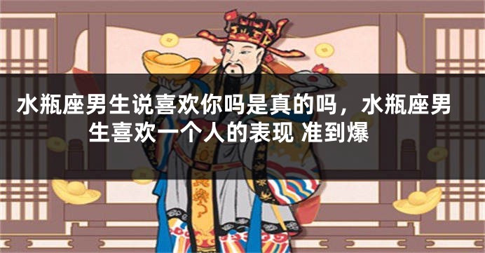 水瓶座男生说喜欢你吗是真的吗，水瓶座男生喜欢一个人的表现 准到爆