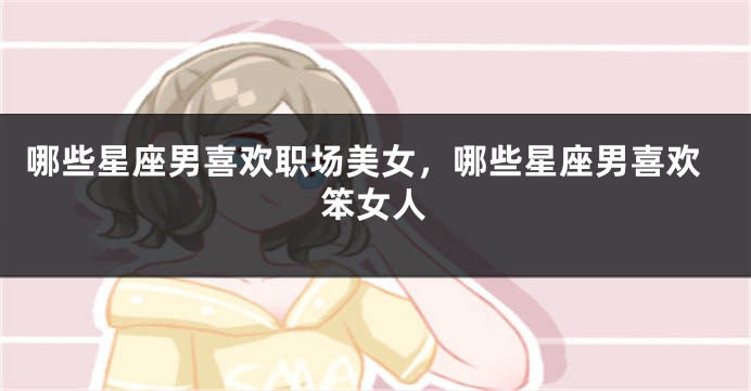 哪些星座男喜欢职场美女，哪些星座男喜欢笨女人