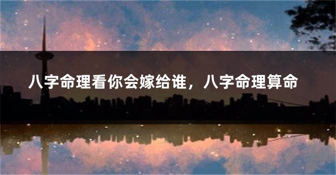八字命理看你会嫁给谁，八字命理算命