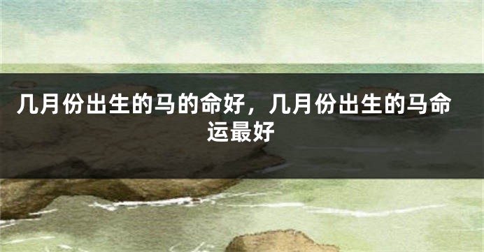几月份出生的马的命好，几月份出生的马命运最好