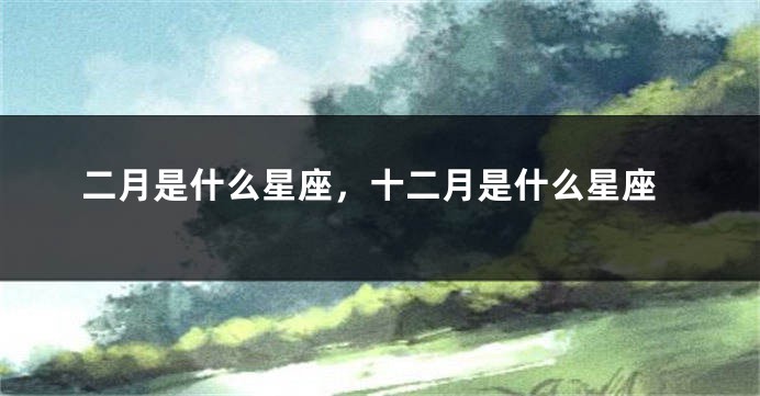 二月是什么星座，十二月是什么星座