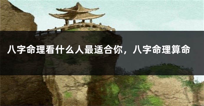 八字命理看什么人最适合你，八字命理算命