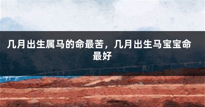 几月出生属马的命最苦，几月出生马宝宝命最好