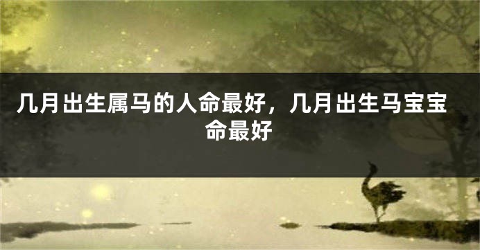 几月出生属马的人命最好，几月出生马宝宝命最好