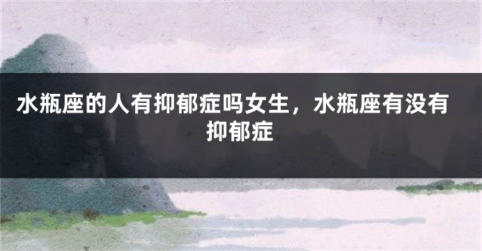 水瓶座的人有抑郁症吗女生，水瓶座有没有抑郁症