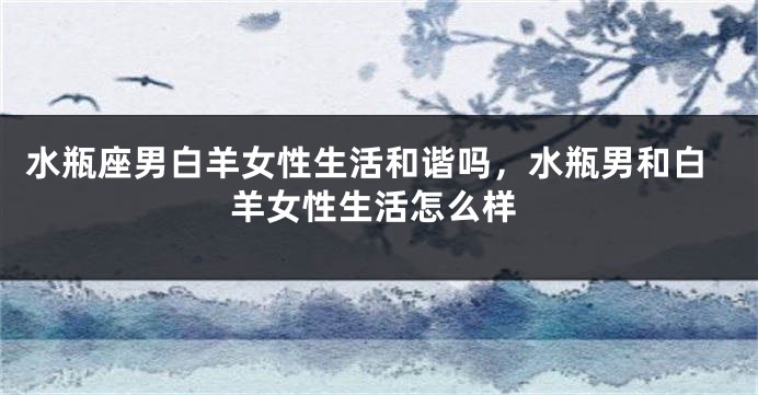 水瓶座男白羊女性生活和谐吗，水瓶男和白羊女性生活怎么样