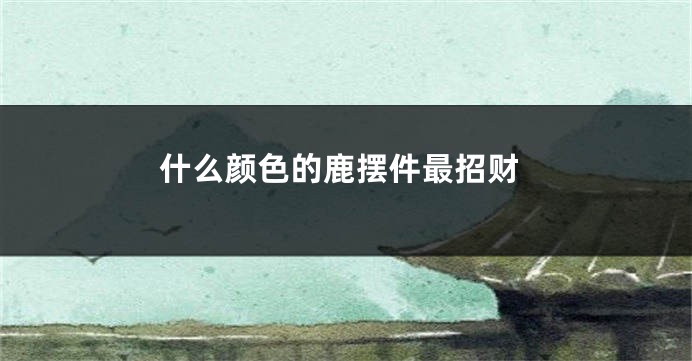 什么颜色的鹿摆件最招财