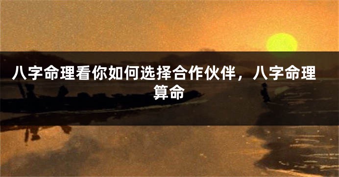 八字命理看你如何选择合作伙伴，八字命理算命
