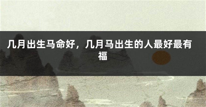 几月出生马命好，几月马出生的人最好最有福