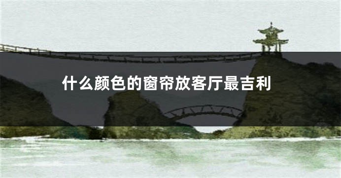 什么颜色的窗帘放客厅最吉利