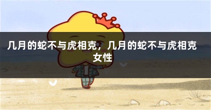 几月的蛇不与虎相克，几月的蛇不与虎相克 女性