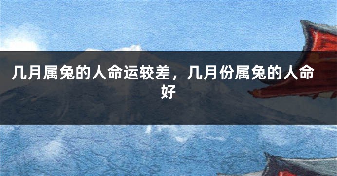 几月属兔的人命运较差，几月份属兔的人命好
