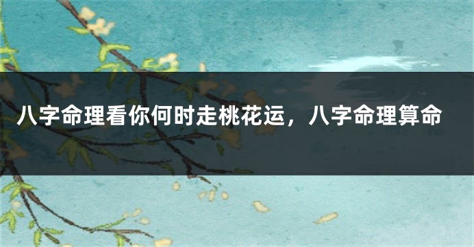 八字命理看你何时走桃花运，八字命理算命