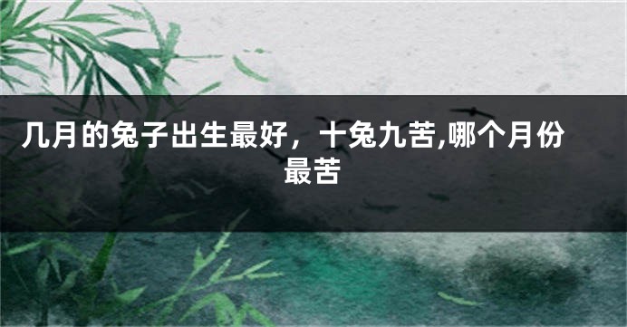 几月的兔子出生最好，十兔九苦,哪个月份最苦