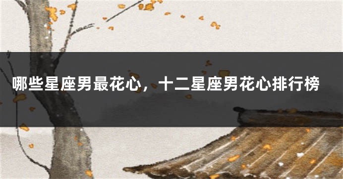 哪些星座男最花心，十二星座男花心排行榜