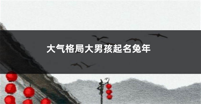 大气格局大男孩起名兔年