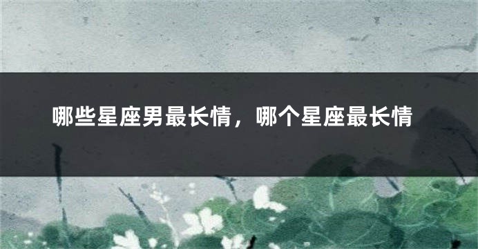 哪些星座男最长情，哪个星座最长情