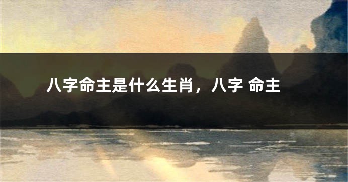八字命主是什么生肖，八字 命主