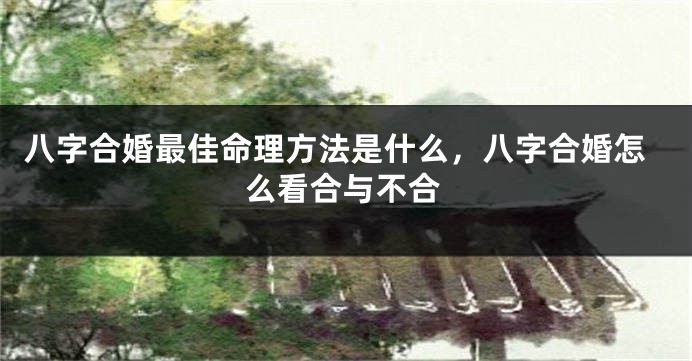 八字合婚最佳命理方法是什么，八字合婚怎么看合与不合