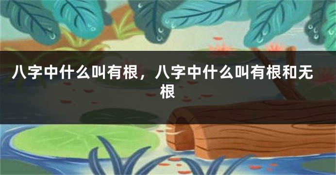 八字中什么叫有根，八字中什么叫有根和无根