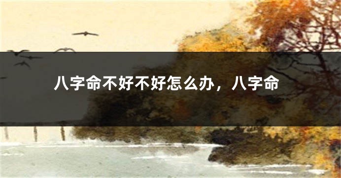 八字命不好不好怎么办，八字命
