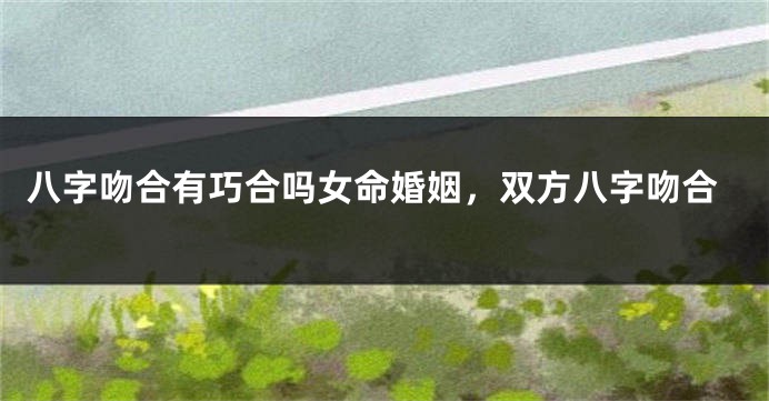 八字吻合有巧合吗女命婚姻，双方八字吻合
