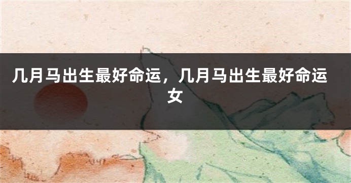 几月马出生最好命运，几月马出生最好命运女