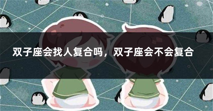 双子座会找人复合吗，双子座会不会复合