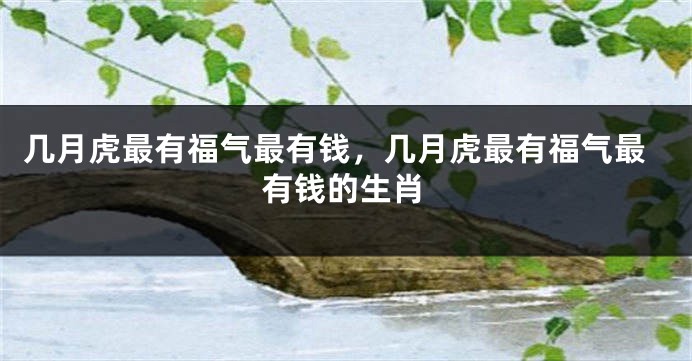 几月虎最有福气最有钱，几月虎最有福气最有钱的生肖