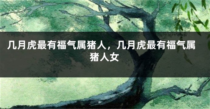 几月虎最有福气属猪人，几月虎最有福气属猪人女