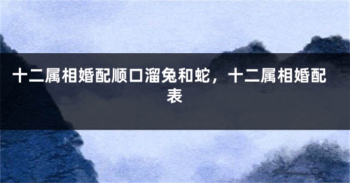 十二属相婚配顺口溜兔和蛇，十二属相婚配表