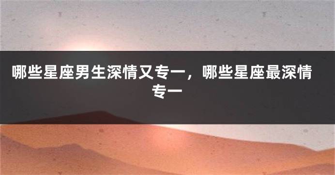 哪些星座男生深情又专一，哪些星座最深情专一
