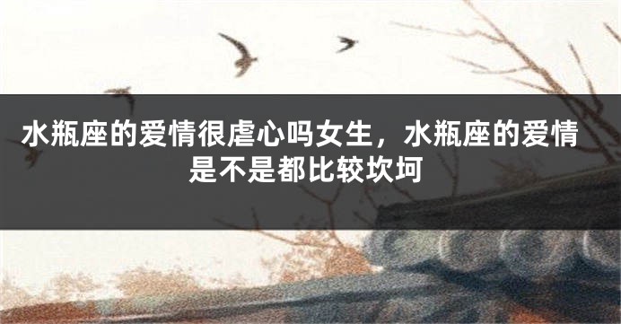 水瓶座的爱情很虐心吗女生，水瓶座的爱情是不是都比较坎坷