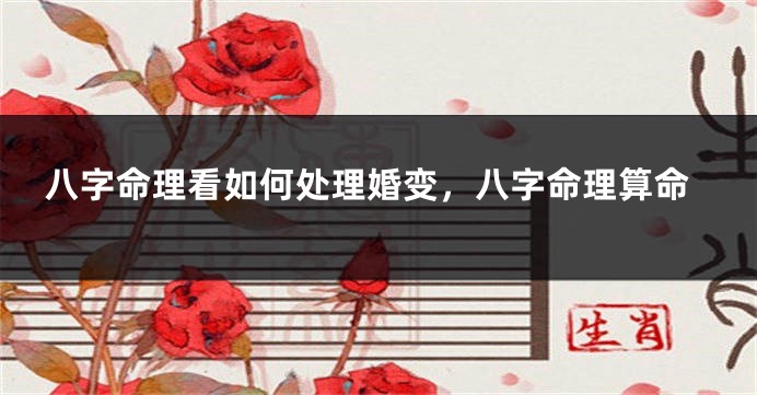 八字命理看如何处理婚变，八字命理算命