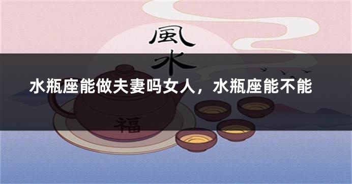 水瓶座能做夫妻吗女人，水瓶座能不能