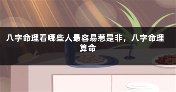 八字命理看哪些人最容易惹是非，八字命理算命