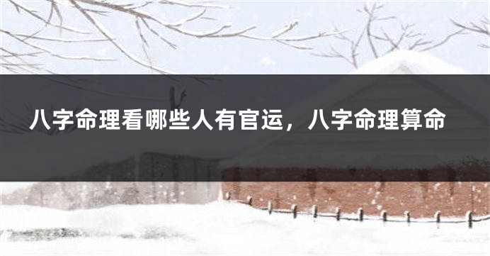八字命理看哪些人有官运，八字命理算命