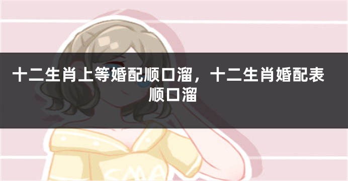 十二生肖上等婚配顺口溜，十二生肖婚配表顺口溜