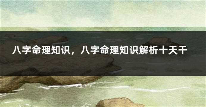 八字命理知识，八字命理知识解析十天干