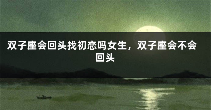 双子座会回头找初恋吗女生，双子座会不会回头