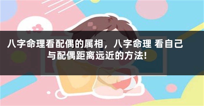 八字命理看配偶的属相，八字命理 看自己与配偶距离远近的方法!