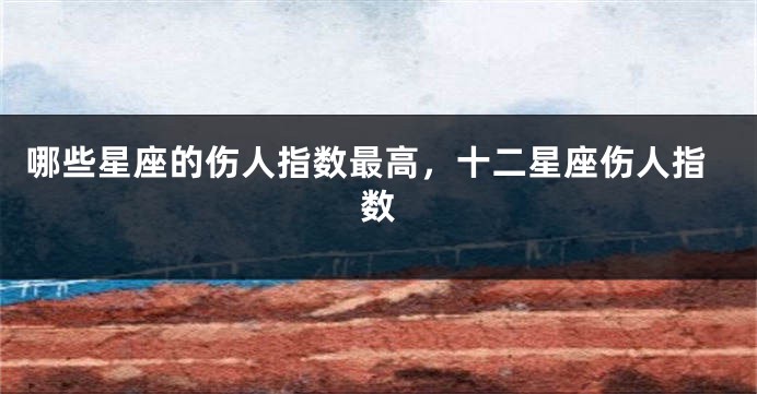 哪些星座的伤人指数最高，十二星座伤人指数