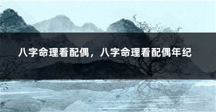 八字命理看配偶，八字命理看配偶年纪