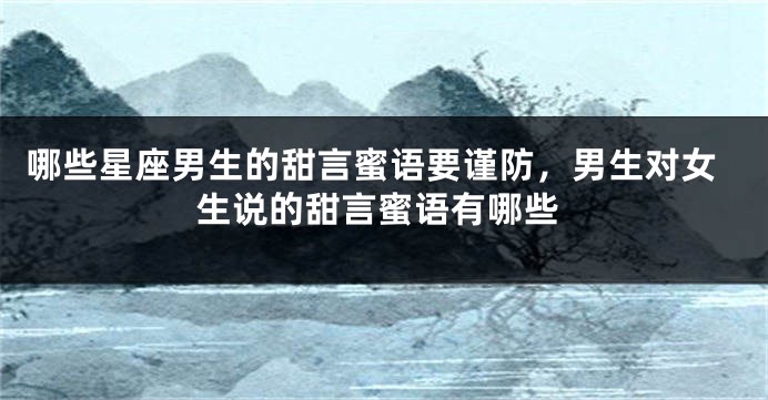 哪些星座男生的甜言蜜语要谨防，男生对女生说的甜言蜜语有哪些