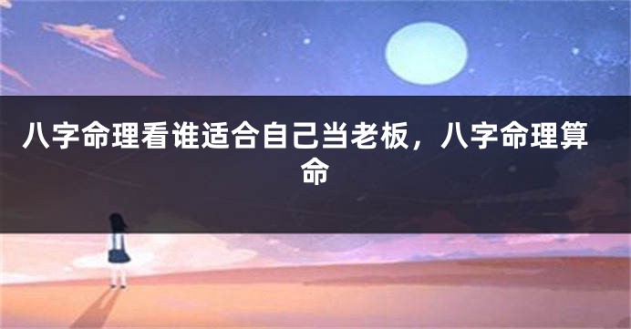 八字命理看谁适合自己当老板，八字命理算命