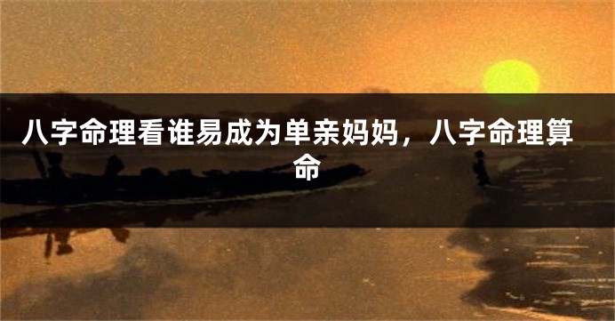 八字命理看谁易成为单亲妈妈，八字命理算命