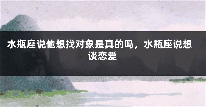 水瓶座说他想找对象是真的吗，水瓶座说想谈恋爱